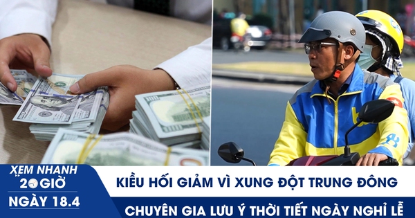 Xem nhanh 20h ngày 18.4: Kiều hối giảm vì xung đột Trung Đông | Chuyên gia lưu ý thời tiết ngày nghỉ lễ
