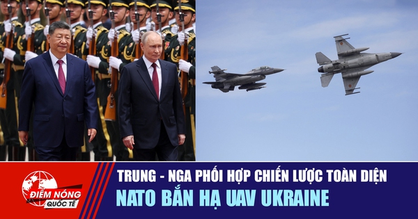 Tiêu điểm quốc tế 21.5: Trung - Nga phối hợp chiến lược toàn diện | Nato bắn hạ UAV Ukraine