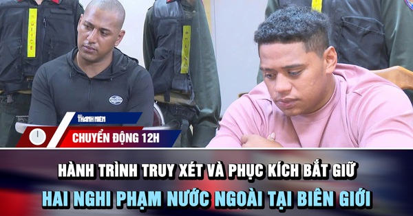 Chuyển động 12h: Hành trình truy xét và phục kích bắt giữ hai nghi phạm nước ngoài tại biên giới