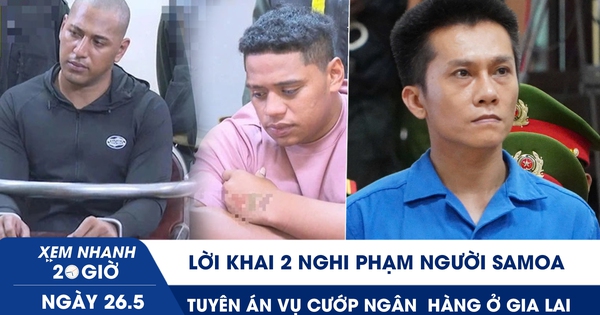 Xem nhanh 20h ngày 26.5: Lời khai 2 nghi phạm người Samoa | Tuyên án vụ cướp ngân  hàng chấn động ở Gia Lai