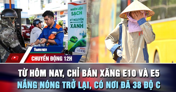 Chuyển động 12h: Từ hôm nay, chỉ bán xăng E10 và E5 | Nắng nóng trở lại, có nơi đã 38 độ C
