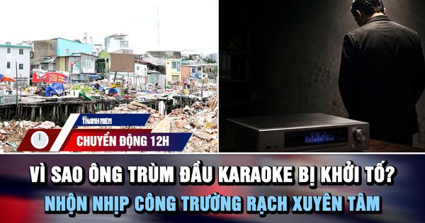 Chuyển động 12h: Vì sao ông trùm đầu hát karaoke bị khởi tố? | Nhộn nhịp công trường rạch Xuyên Tâm