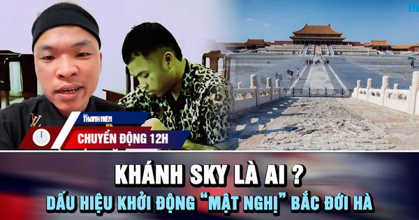 Chuyển động 12h: Khánh Sky là ai? | Dấu hiệu khởi động 'mật nghị' Bắc Đới Hà