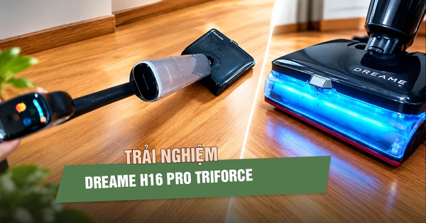 Trải nghiệm H16 Pro Triforce - Máy hút bụi lau nhà cao cấp nhất của Dreame tại Việt Nam