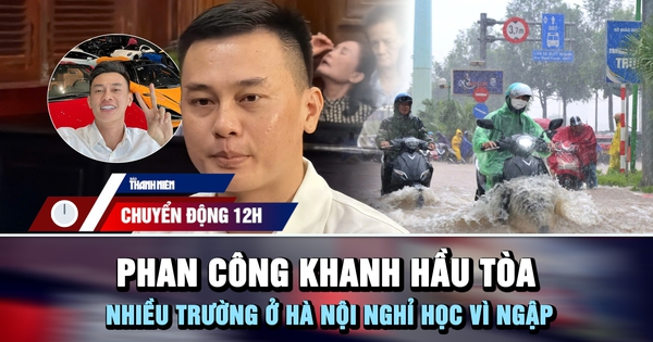 Chuyển động 12h: Phan Công Khanh hầu tòa | Nhiều trường ở Hà Nội nghỉ học vì ngập