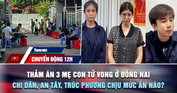 Chuyển động 12h: Thảm án 3 mẹ con tử vong ở Đồng Nai | Chi Dân, An Tây, Trúc Phương chịu mức án nào?