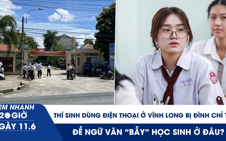 Xem nhanh 20h ngày 11.6: Thí sinh dùng điện thoại ở Vĩnh Long bị đình chỉ thi; đề văn 'bẫy' học sinh ở đâu?