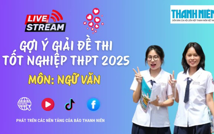 Livestream gợi ý giải đề thi tốt nghiệp THPT 2025: môn ngữ văn