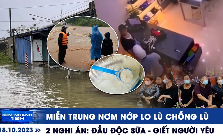 XEM NHANH 12H ngày 18/10: Miền Trung nơm nớp lo lũ chồng lũ | 2 nghi án đầu độc sữa - giết người yêu