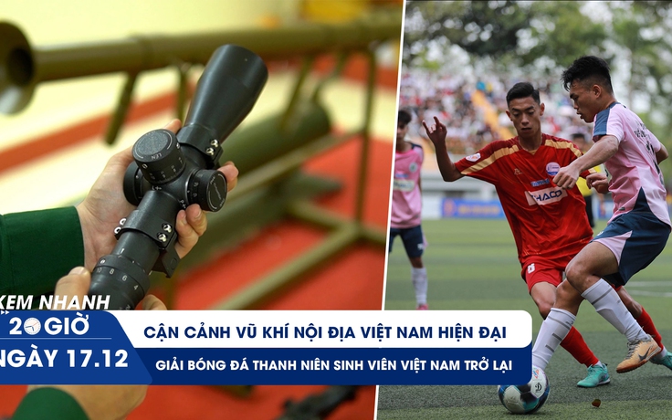 Xem nhanh 20h ngày 17.12: Cận cảnh vũ khí nội địa Việt Nam hiện đại | TNSV THACO Cup đã trở lại