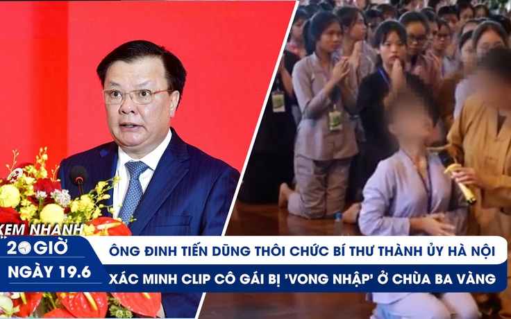 Xem nhanh 20h ngày 19.6: Ông Đinh Tiến Dũng thôi chức | Xác minh clip 'vong nhập' ở chùa Ba Vàng