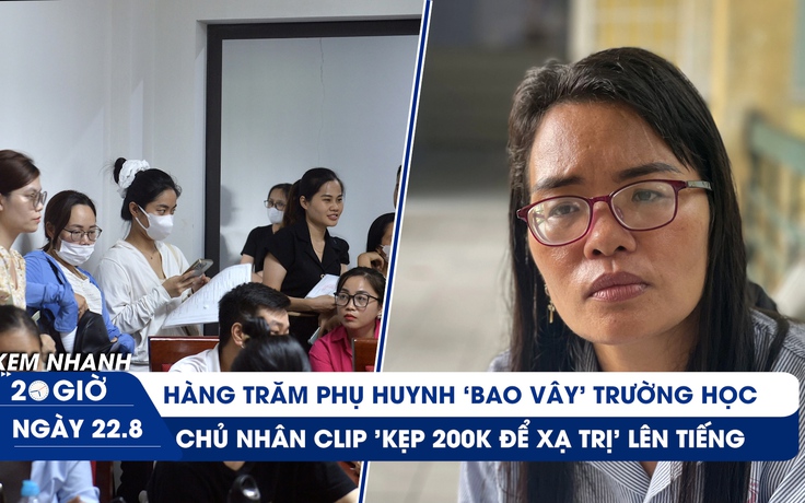 Xem nhanh 20h ngày 22.8: Vì sao phụ huynh ‘bao vây’ trường học? | Chủ nhân clip 'kẹp 200k để xạ trị' lên tiếng