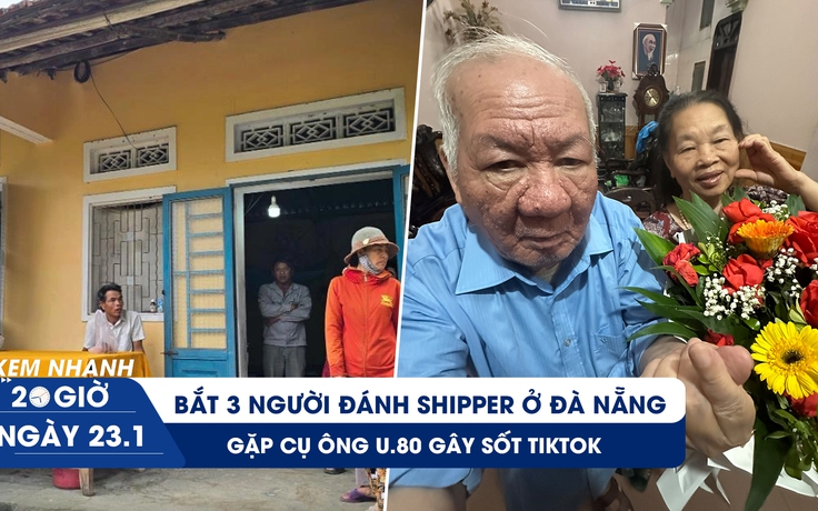 Xem nhanh 20h ngày 23.1: Bắt 3 người đánh shipper ở Đà Nẵng | Gặp cụ ông U.80 gây sốt TikTok