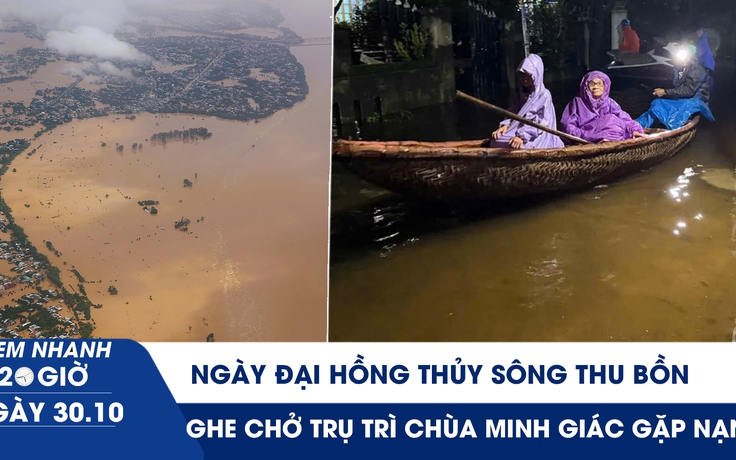 Xem nhanh 20h ngày 30.10: Ngày đại hồng thủy sông Thu Bồn | Ghe chở trụ trì chùa Minh Giác gặp nạn