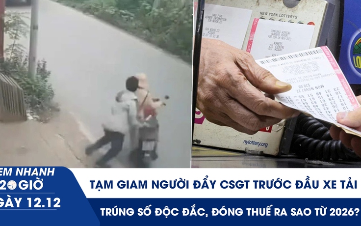 Xem nhanh 20h ngày 12.12: Tạm giam người đẩy CSGT trước đầu xe tải | Trúng số độc đắc, đóng thuế ra sao từ 2026?