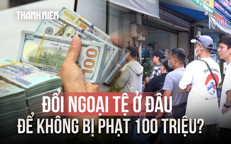 Đổi ngoại tệ ở đâu để không bị phạt 100 triệu đồng?