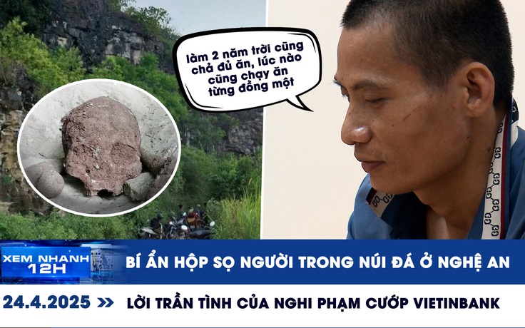Xem nhanh 12h: Bí ẩn hộp sọ người trong núi đá | Lời trần tình của nghi phạm cướp Vietinbank