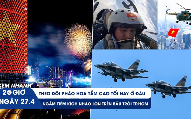 Xem nhanh 20h ngày 27.4: Xem pháo hoa tầm cao tối nay ở đâu | Ngắm tiêm kích nhào lộn trên bầu trời TP.HCM