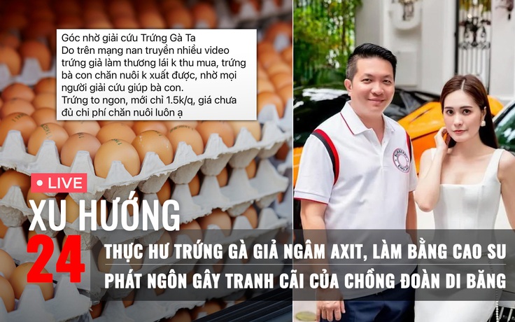 Xu Hướng 24: Kiểm chứng trứng gà giả ngâm axit | Vợ chồng Đoàn Di Băng từng nói gì về hàng giả?