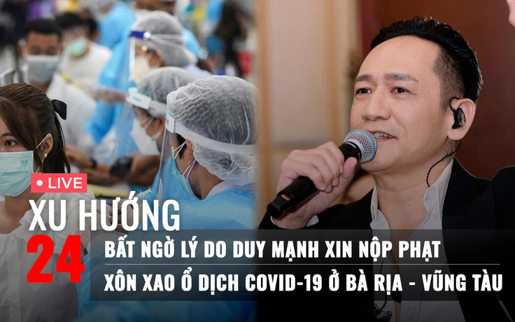 Xu Hướng 24: Bất ngờ lý do Duy Mạnh xin nộp phạt | Xôn xao ổ dịch Covid-19 ở Bà Rịa - Vũng Tàu