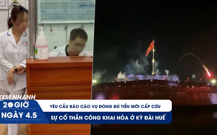 Xem nhanh 20h ngày 4.5: Yêu cầu báo cáo vụ đóng đủ tiền mới cấp cứu ở Nam Định | Sự cố thần công khai hỏa ở Huế