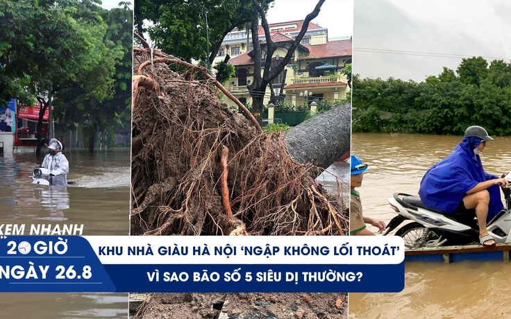 Xem nhanh 20h ngày 26.8: Khu nhà giàu Hà Nội ‘ngập không lối thoát’ | Vì sao bão số 5 siêu dị thường?