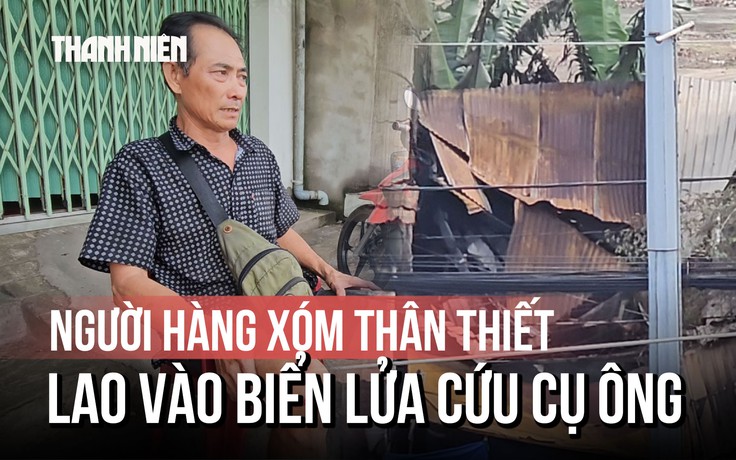Người hàng xóm 3 lần lao vào biển lửa: 'Con hết cứu ông được rồi'