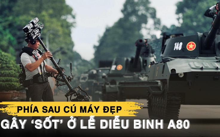 Phía sau cú máy đẹp gây ‘sốt’ ở lễ diễu binh A80