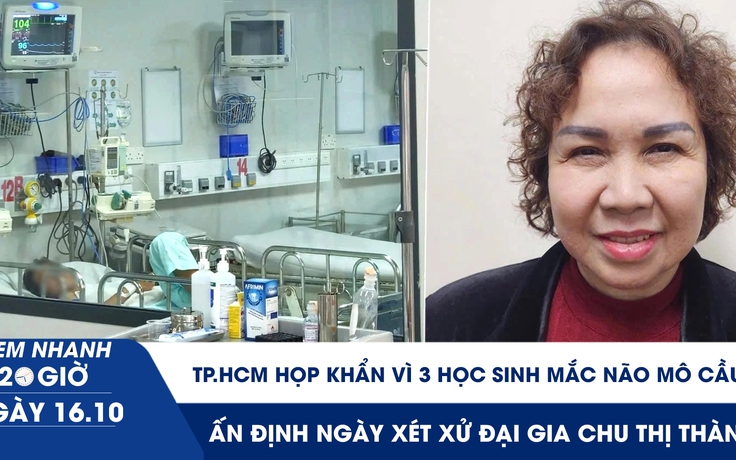 Xem nhanh 20h ngày 16.10: TP.HCM họp khẩn vì 3 học sinh mắc não mô cầu | Ấn định ngày xét xử đại gia Chu Thị Thành