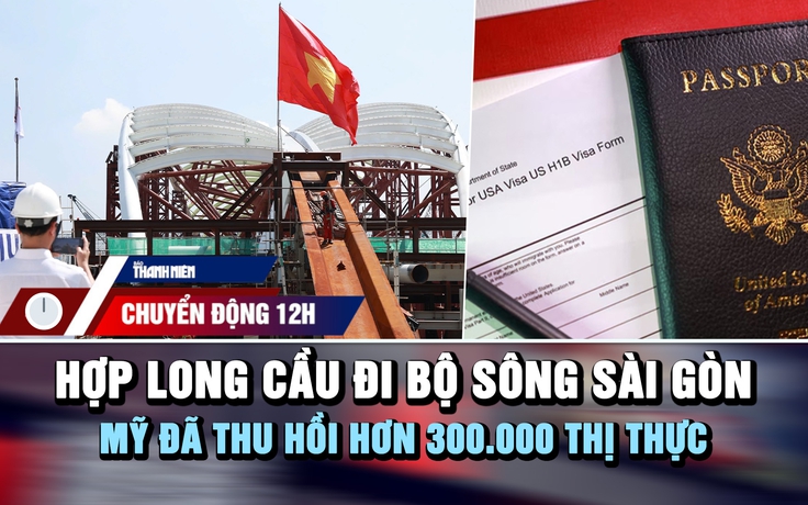 Chuyển động 12h: Hợp long cầu đi bộ sông Sài Gòn | Mỹ đã thu hồi hơn 300.000 thị thực 