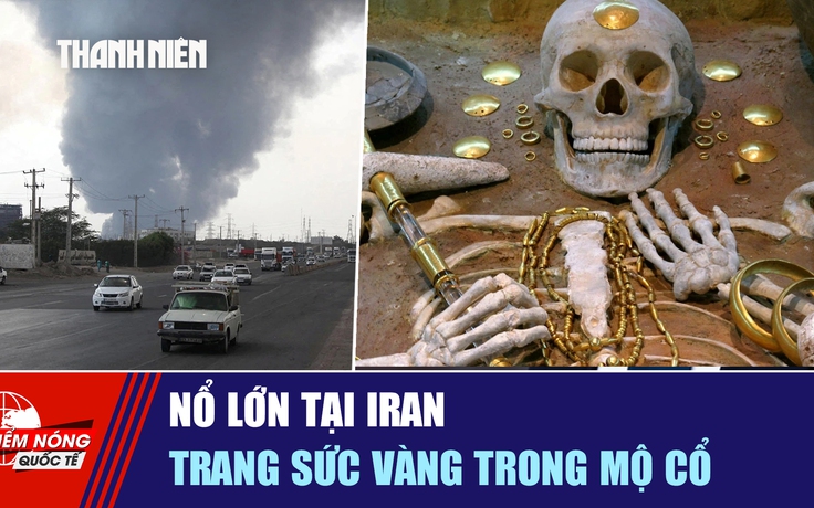 Tiêu điểm quốc tế ngày 2.2: Nổ lớn tại Iran | Trang sức vàng trong mộ cổ