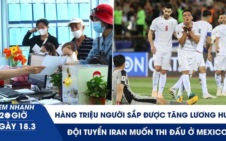 Xem nhanh 20h ngày 18.3: Hàng triệu người sắp được tăng lương hưu | Đội tuyển Iran muốn thi đấu ở Mexico