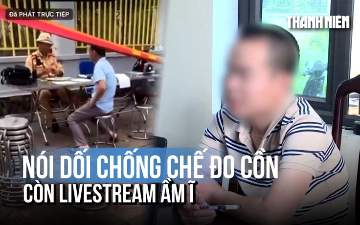 Nói dối 'đã được đo nồng độ cồn ở trạm trước' còn livestream om sòm trên mạng