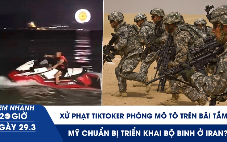 Xem nhanh 20h ngày 29.3: Xử phạt TikToker phóng mô tô trên bãi tắm | Mỹ chuẩn bị triển khai bộ binh ở Iran?