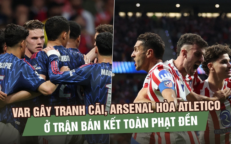 VAR gây tranh cãi, Arsenal hòa Atletico Madrid ở trận bán kết Champions League toàn phạt đền