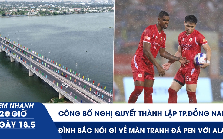 Xem nhanh 20h ngày 18.5: Công bố Nghị quyết thành lập TP.Đồng Nai | Đình Bắc nói gì về màn tranh đá penalty với Alan  