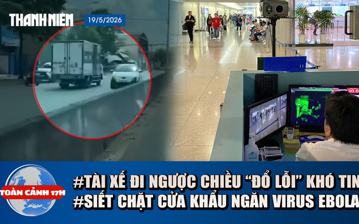 Toàn cảnh 17h: Lý do khó tin vụ xe tải đi ngược chiều | TP.HCM siết chặt cửa khẩu ngăn virus Ebola