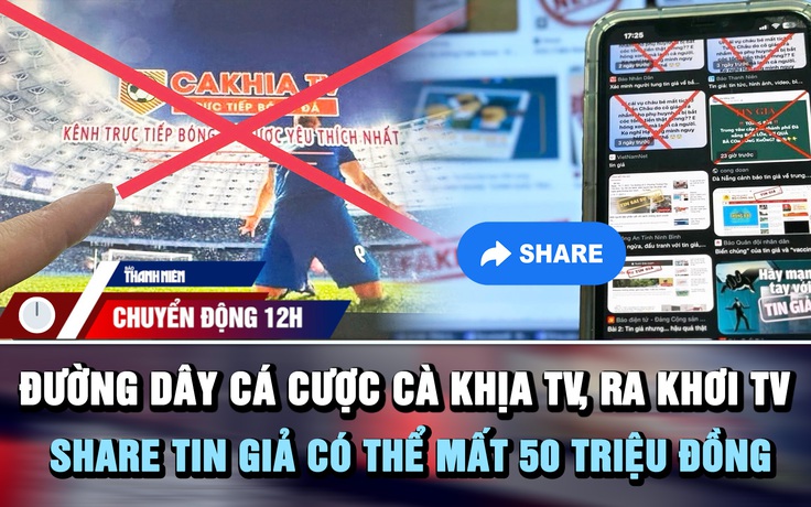 Chuyển động 12h: Khởi tố 23 người liên quan 'Cà Khịa TV', 'Ra khơi TV' | Share tin giả có thể mất 50 triệu đồng