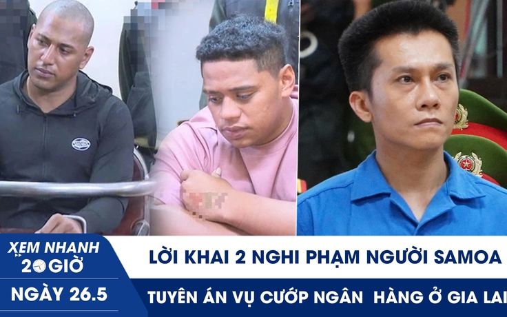 Xem nhanh 20h ngày 26.5: Lời khai 2 nghi phạm người Samoa | Tuyên án vụ cướp ngân  hàng chấn động ở Gia Lai