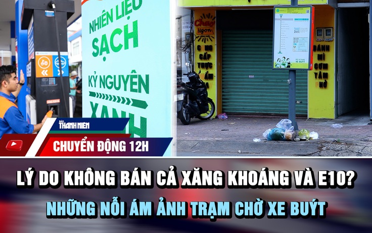 Chuyển động 12h: Lý do không bán cả xăng khoáng và E10? | Những nỗi 'ám ảnh' trạm chờ xe buýt