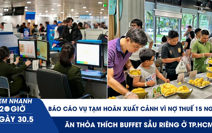 Xem nhanh 20h ngày 30.5: Báo cáo Chính phủ vụ tạm hoãn xuất cảnh vì nợ thuế 15 ngàn | Ăn thỏa thích buffet sầu riêng ở TP.HCM