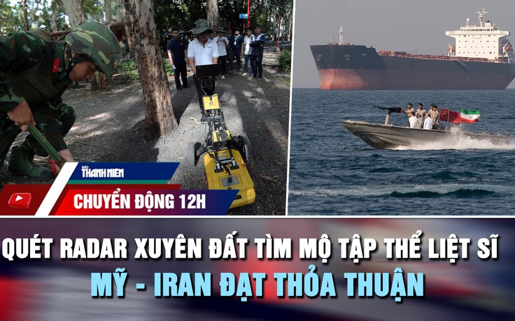 Chuyển động 12h: Quét radar xuyên đất tìm mộ tập thể liệt sĩ | Mỹ - Iran đạt thỏa thuận