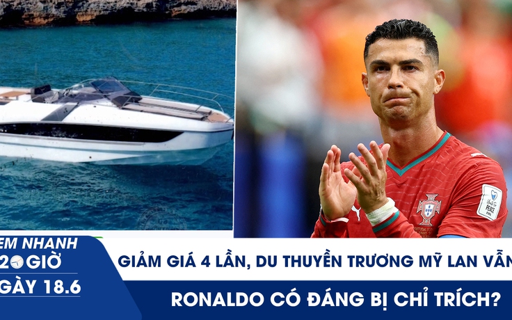 Xem nhanh 20h ngày 18.6: Giảm giá 4 lần, du thuyền Trương Mỹ Lan vẫn ế | Ronaldo có đáng bị chỉ trích?