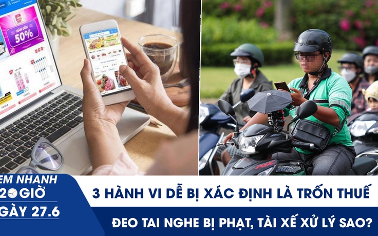 Xem nhanh 20h ngày 27.6: 3 hành vi dễ bị xác định là trốn thuế dù không cố ý | Đeo tai nghe bị phạt, tài xế xử lý sao?