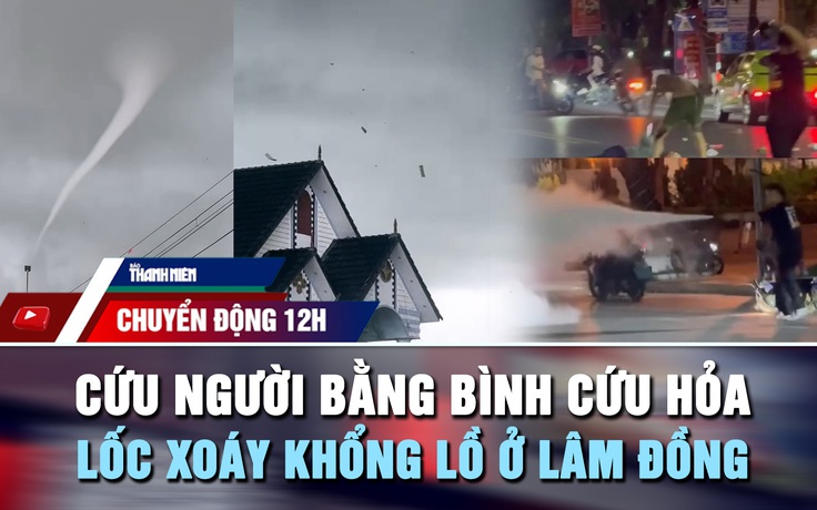 Chuyển động 12h: Cứu người giữa phố bằng bình cứu hỏa | Kinh hoàng lốc xoáy khổng lồ ở Lâm Đồng