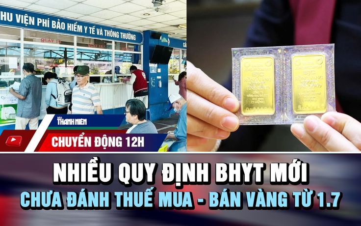 Chuyển động 12h: Nhiều quy định bảo hiểm y tế mới | Chưa đánh thuế mua - bán vàng từ 1.7