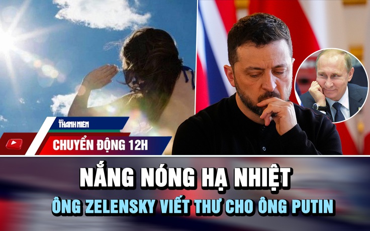 Chuyển động 12h: Nắng nóng hạ nhiệt | Ông Zelensky viết thư cho ông Putin 