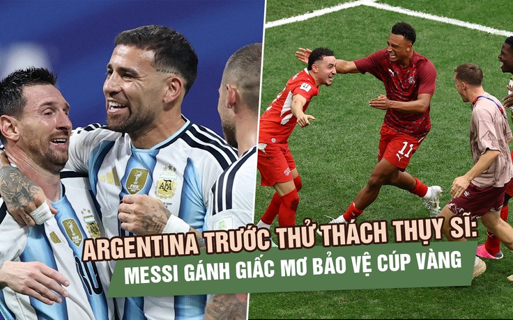 Argentina trước thử thách Thụy Sĩ: Messi gánh giấc mơ bảo vệ cúp vàng