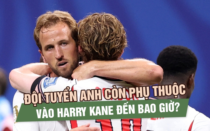 Đội tuyển Anh còn phụ thuộc vào Harry Kane đến bao giờ?