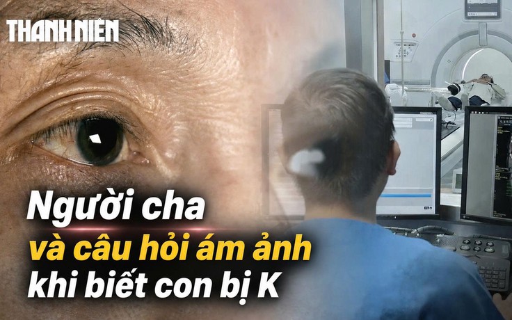 Ngậm ngùi đọc bệnh án ung thư: Cha bật khóc, hỏi một câu khiến bác sĩ ám ảnh